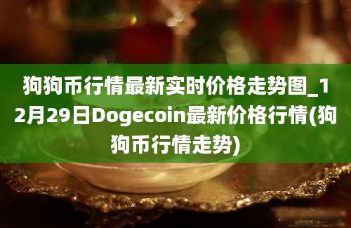 狗狗币行情最新实时价格走势图_12月29日Dogecoin最新价格行情(狗狗币行情走势)