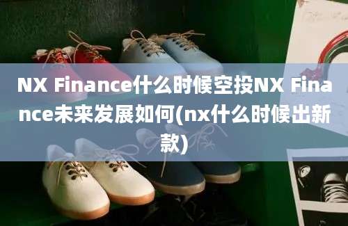 NX Finance什么时候空投NX Finance未来发展如何(nx什么时候出新款)