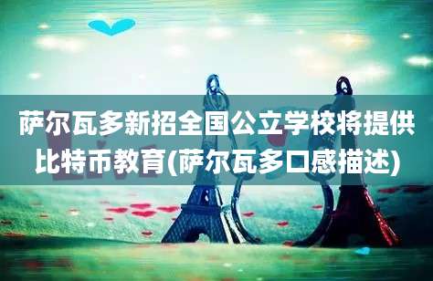 萨尔瓦多新招全国公立学校将提供比特币教育(萨尔瓦多口感描述)