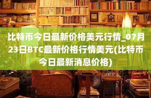 比特币今日最新价格美元行情_07月23日BTC最新价格行情美元(比特币今日最新消息价格)