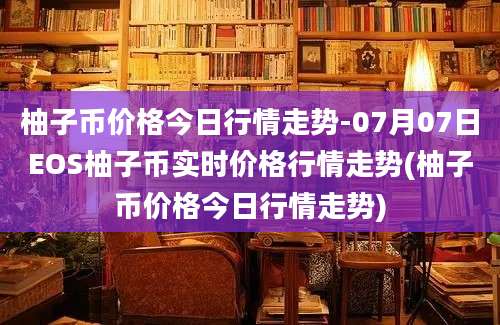 柚子币价格今日行情走势-07月07日EOS柚子币实时价格行情走势(柚子币价格今日行情走势)