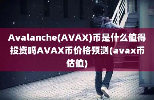 Avalanche(AVAX)币是什么值得投资吗AVAX币价格预测(avax币估值)