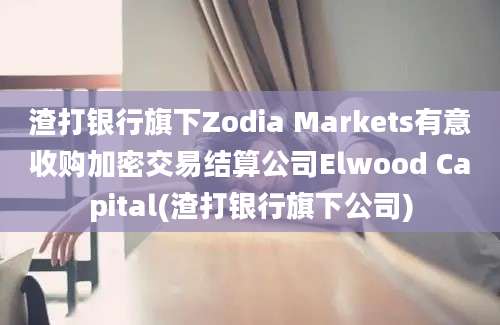 渣打银行旗下Zodia Markets有意收购加密交易结算公司Elwood Capital(渣打银行旗下公司)