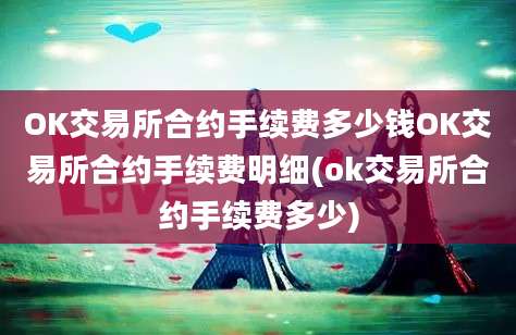 OK交易所合约手续费多少钱OK交易所合约手续费明细(ok交易所合约手续费多少)