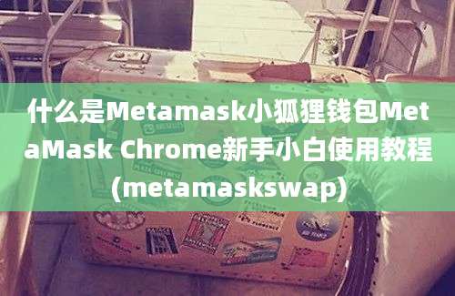 什么是Metamask小狐狸钱包MetaMask Chrome新手小白使用教程(metamaskswap)