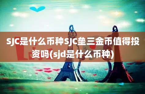 SJC是什么币种SJC垒三金币值得投资吗(sjd是什么币种)