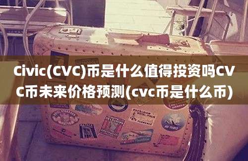 Civic(CVC)币是什么值得投资吗CVC币未来价格预测(cvc币是什么币)