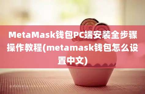 MetaMask钱包PC端安装全步骤操作教程(metamask钱包怎么设置中文)