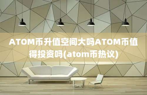 ATOM币升值空间大吗ATOM币值得投资吗(atom币热议)