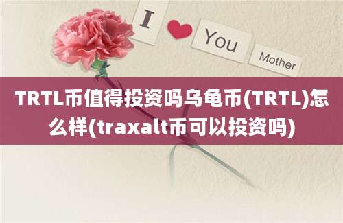 TRTL币值得投资吗乌龟币(TRTL)怎么样(traxalt币可以投资吗)