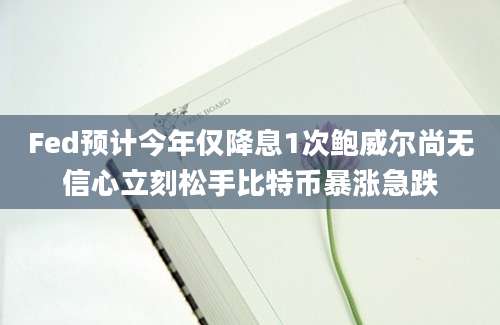 Fed预计今年仅降息1次鲍威尔尚无信心立刻松手比特币暴涨急跌