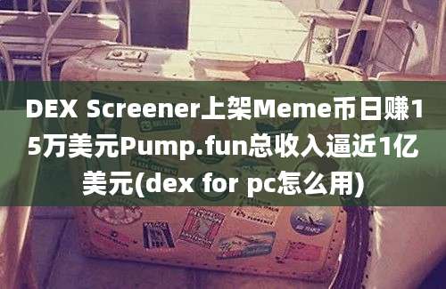 DEX Screener上架Meme币日赚15万美元Pump.fun总收入逼近1亿美元(dex for pc怎么用)