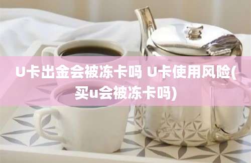 U卡出金会被冻卡吗 U卡使用风险(买u会被冻卡吗)