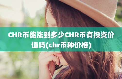 CHR币能涨到多少CHR币有投资价值吗(chr币种价格)