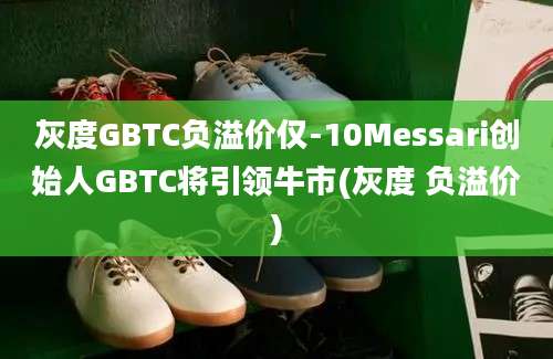 灰度GBTC负溢价仅-10Messari创始人GBTC将引领牛市(灰度 负溢价)