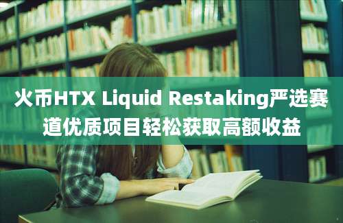 火币HTX Liquid Restaking严选赛道优质项目轻松获取高额收益