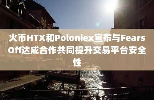 火币HTX和Poloniex宣布与FearsOff达成合作共同提升交易平台安全性