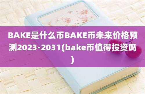 BAKE是什么币BAKE币未来价格预测2023-2031(bake币值得投资吗)