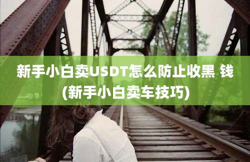 新手小白卖USDT怎么防止收黑 钱(新手小白卖车技巧)