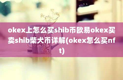 okex上怎么买shib币欧易okex买卖shib柴犬币详解(okex怎么买nft)