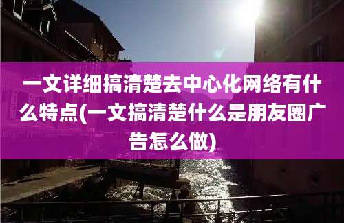 一文详细搞清楚去中心化网络有什么特点(一文搞清楚什么是朋友圈广告怎么做)