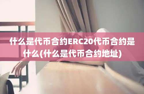 什么是代币合约ERC20代币合约是什么(什么是代币合约地址)