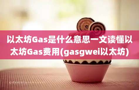 以太坊Gas是什么意思一文读懂以太坊Gas费用(gasgwei以太坊)