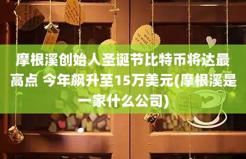 摩根溪创始人圣诞节比特币将达最高点 今年飙升至15万美元(摩根溪是一家什么公司)