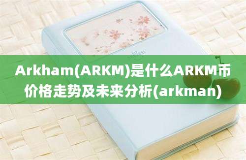 Arkham(ARKM)是什么ARKM币价格走势及未来分析(arkman)