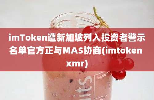 imToken遭新加坡列入投资者警示名单官方正与MAS协商(imtoken xmr)