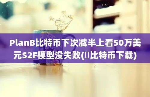 PlanB比特币下次减半上看50万美元S2F模型没失败(犇比特币下载)