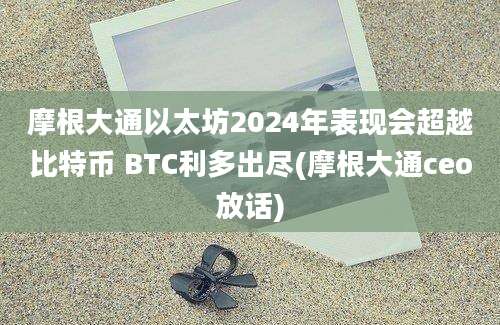 摩根大通以太坊2024年表现会超越比特币 BTC利多出尽(摩根大通ceo放话)