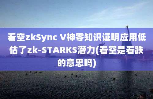 看空zkSync V神零知识证明应用低估了zk-STARKS潜力(看空是看跌的意思吗)