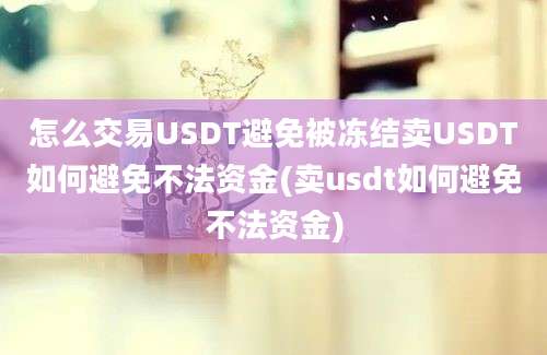 怎么交易USDT避免被冻结卖USDT如何避免不法资金(卖usdt如何避免不法资金)