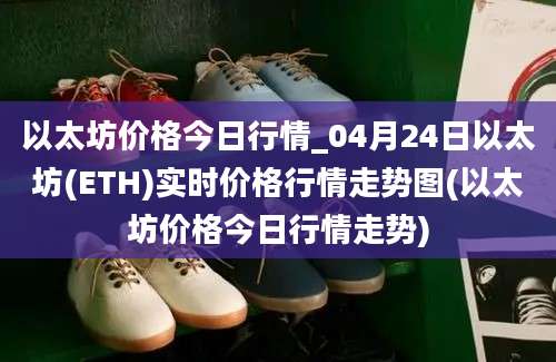 以太坊价格今日行情_04月24日以太坊(ETH)实时价格行情走势图(以太坊价格今日行情走势)