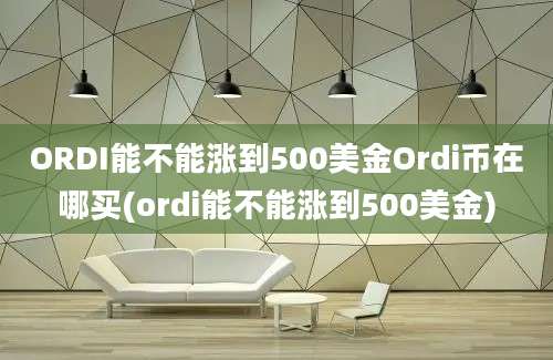 ORDI能不能涨到500美金Ordi币在哪买(ordi能不能涨到500美金)