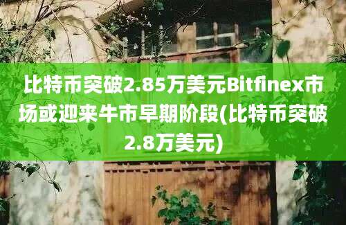 比特币突破2.85万美元Bitfinex市场或迎来牛市早期阶段(比特币突破2.8万美元)