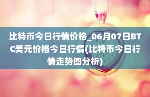 比特币今日行情价格_06月07日BTC美元价格今日行情(比特币今日行情走势图分析)