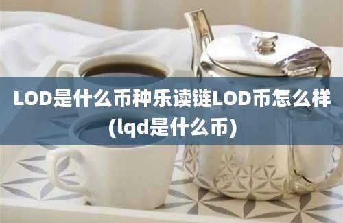 LOD是什么币种乐读链LOD币怎么样(lqd是什么币)