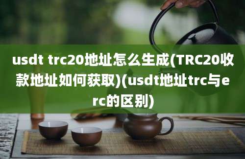 usdt trc20地址怎么生成(TRC20收款地址如何获取)(usdt地址trc与erc的区别)