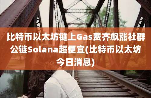 比特币以太坊链上Gas费齐飙涨社群公链Solana超便宜(比特币以太坊今日消息)