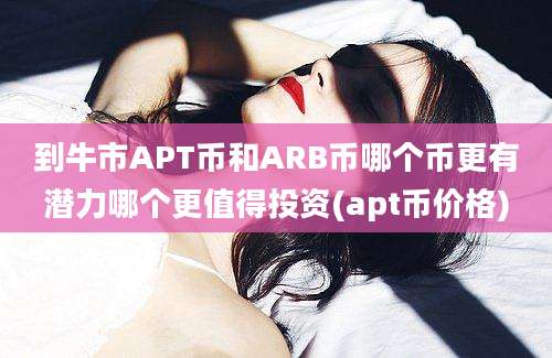 到牛市APT币和ARB币哪个币更有潜力哪个更值得投资(apt币价格)