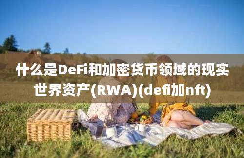 什么是DeFi和加密货币领域的现实世界资产(RWA)(defi加nft)