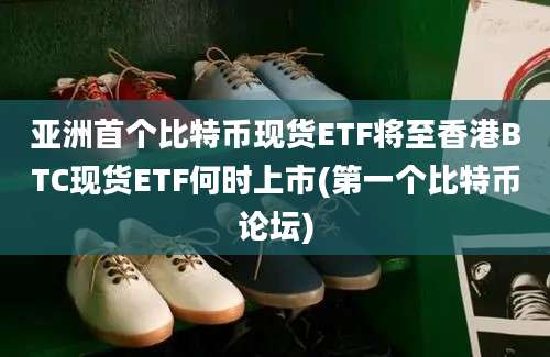 亚洲首个比特币现货ETF将至香港BTC现货ETF何时上市(第一个比特币论坛)