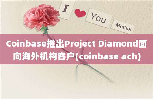 Coinbase推出Project Diamond面向海外机构客户(coinbase ach)