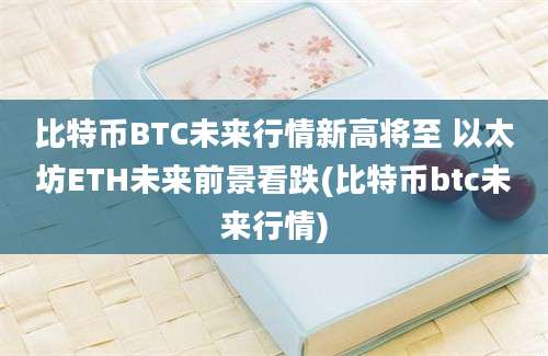 比特币BTC未来行情新高将至 以太坊ETH未来前景看跌(比特币btc未来行情)