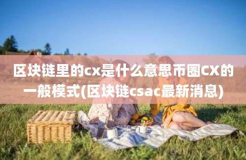 区块链里的cx是什么意思币圈CX的一般模式(区块链csac最新消息)