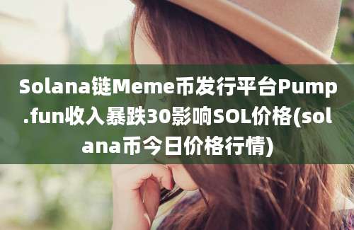 Solana链Meme币发行平台Pump.fun收入暴跌30影响SOL价格(solana币今日价格行情)