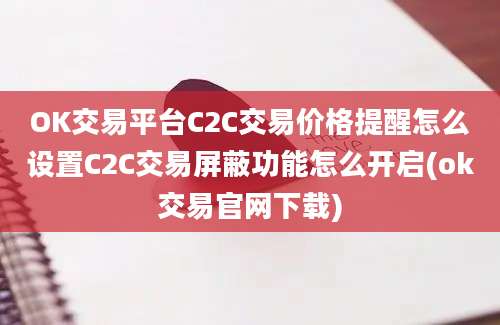 OK交易平台C2C交易价格提醒怎么设置C2C交易屏蔽功能怎么开启(ok交易官网下载)