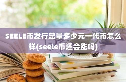 SEELE币发行总量多少元一代币怎么样(seele币还会涨吗)